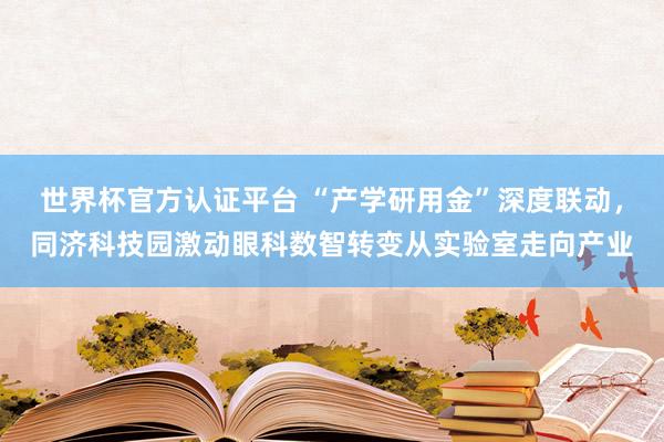 世界杯官方认证平台 “产学研用金”深度联动，同济科技园激动眼科数智转变从实验室走向产业