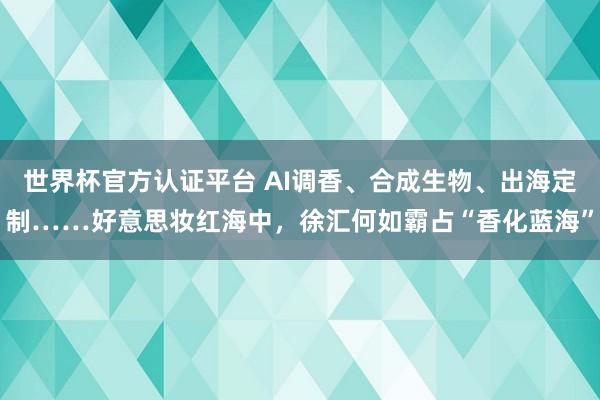 世界杯官方认证平台 AI调香、合成生物、出海定制……好意思妆红海中，徐汇何如霸占“香化蓝海”