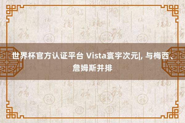 世界杯官方认证平台 Vista寰宇次元|, 与梅西、詹姆斯并排