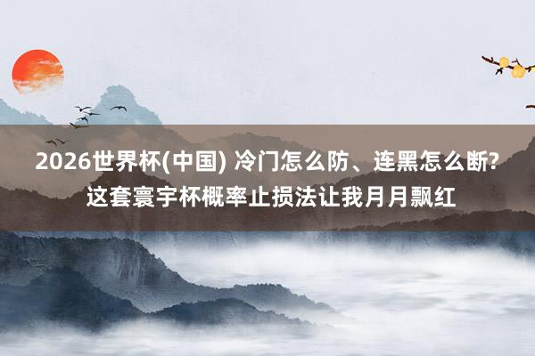 2026世界杯(中国) 冷门怎么防、连黑怎么断? 这套寰宇杯概率止损法让我月月飘红
