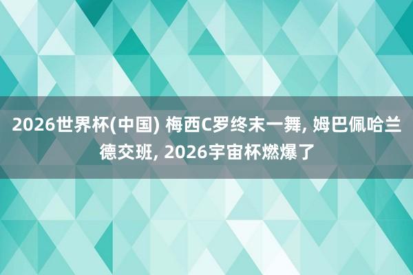 2026世界杯(中国) 梅西C罗终末一舞, 姆巴佩哈兰德交班, 2026宇宙杯燃爆了