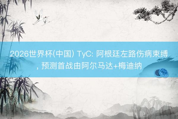 2026世界杯(中國) TyC: 阿根廷左路傷病束縛, 預測首戰由阿爾馬達+梅迪納